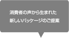 消費者の声から生まれた新しいパッケージのご提案